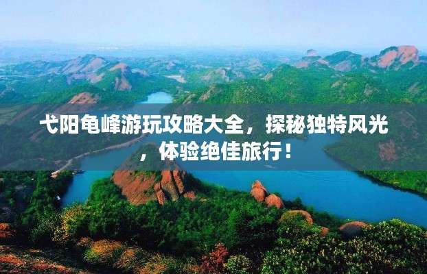 弋阳龟峰游玩攻略大全，探秘独特风光，体验绝佳旅行！