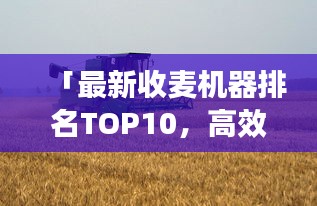 「最新收麦机器排名TOP10，高效收割必备之选」