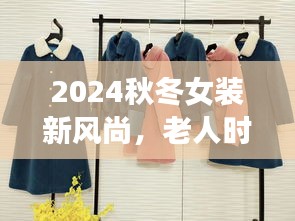 2024秋冬女装新风尚，老人时尚新选择，爆款解析一网打尽