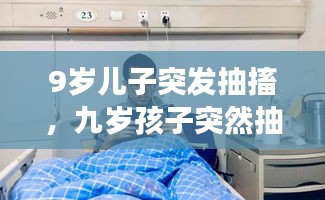 9岁儿子突发抽搐，九岁孩子突然抽搐失去意识是咋回事 