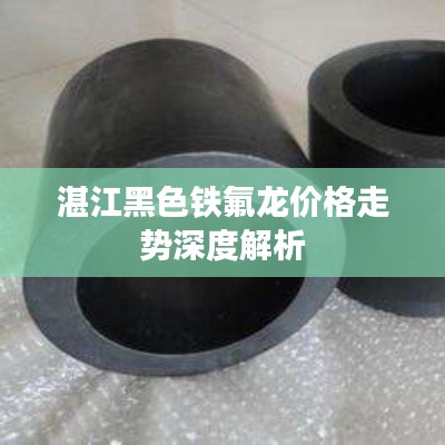 湛江黑色铁氟龙价格走势深度解析