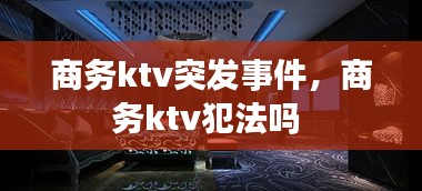 商务ktv突发事件，商务ktv犯法吗 