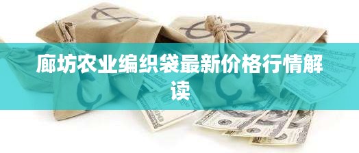 廊坊农业编织袋最新价格行情解读