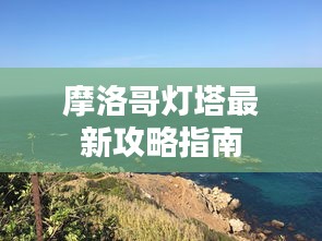 摩洛哥灯塔最新攻略指南