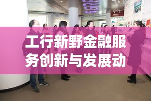 工行新野金融服务创新与发展动态，打造领先头条新闻