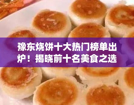 豫东烧饼十大热门榜单出炉！揭晓前十名美食之选