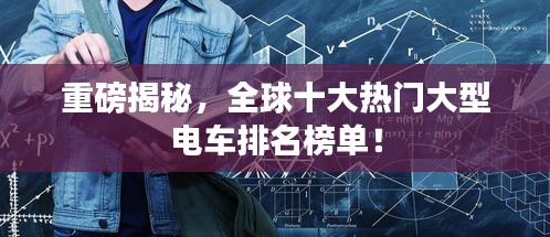 重磅揭秘，全球十大热门大型电车排名榜单！