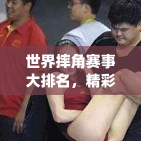 世界摔角赛事大排名，精彩对决不容错过！