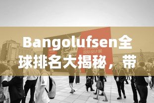 Bangolufsen全球排名大揭秘，带你深入了解品牌实力与地位