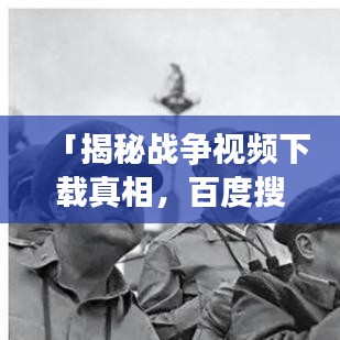 「揭秘战争视频下载真相，百度搜索结果深度解析」