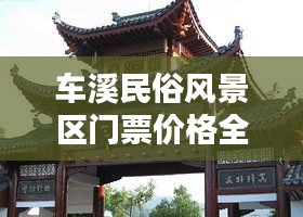 车溪民俗风景区门票价格全解析，让您轻松掌握最新价格信息！