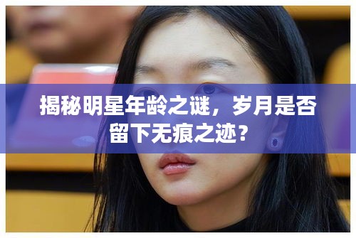 揭秘明星年龄之谜，岁月是否留下无痕之迹？