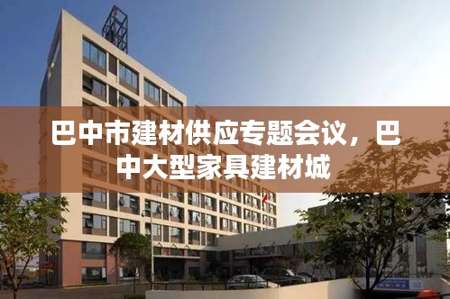 巴中市建材供应专题会议，巴中大型家具建材城 