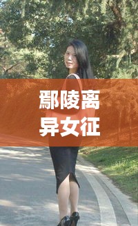 鄢陵离异女征婚信息更新，最新动态一网打尽