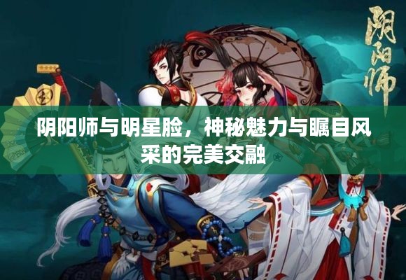 阴阳师与明星脸，神秘魅力与瞩目风采的完美交融