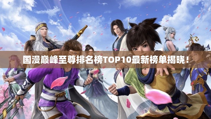 国漫巅峰至尊排名榜TOP10最新榜单揭晓！