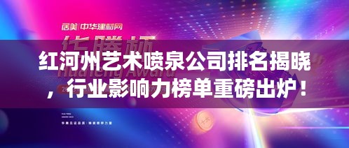 红河州艺术喷泉公司排名揭晓，行业影响力榜单重磅出炉！