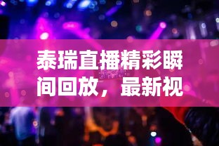 泰瑞直播精彩瞬间回放，最新视频不容错过！