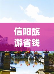 信阳旅游省钱攻略，探秘性价比超高的景点好去处