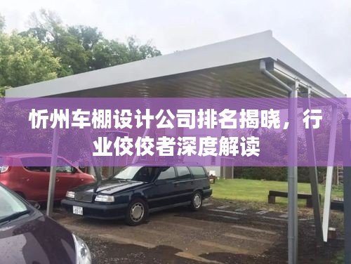 忻州车棚设计公司排名揭晓，行业佼佼者深度解读