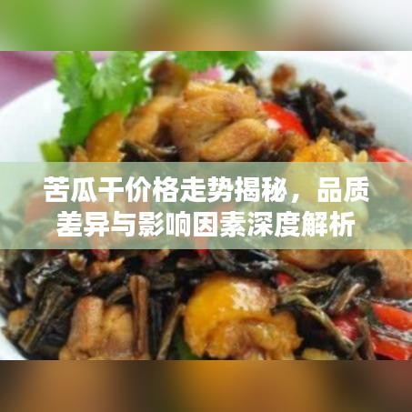 苦瓜干价格走势揭秘，品质差异与影响因素深度解析