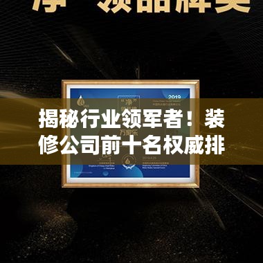 揭秘行业领军者！装修公司前十名权威排名榜单揭晓！