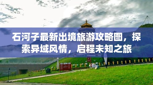 石河子最新出境旅游攻略图，探索异域风情，启程未知之旅