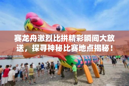 赛龙舟激烈比拼精彩瞬间大放送，探寻神秘比赛地点揭秘！