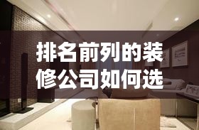 排名前列的装修公司如何选择？家居装修服务优质指南