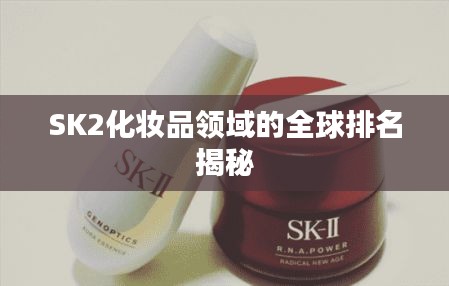 SK2化妆品领域的全球排名揭秘