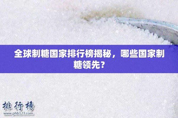 全球制糖国家排行榜揭秘，哪些国家制糖领先？