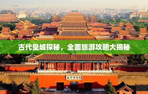 古代皇城探秘，全面旅游攻略大揭秘