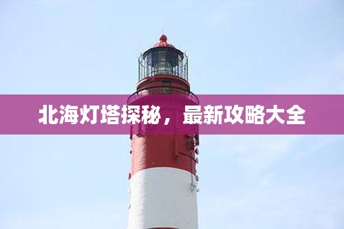 北海灯塔探秘，最新攻略大全