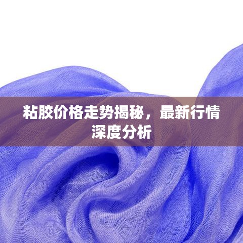 粘胶价格走势揭秘，最新行情深度分析