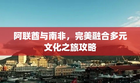 阿联酋与南非，完美融合多元文化之旅攻略