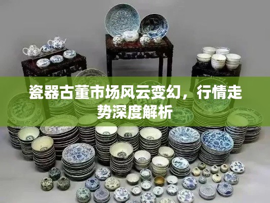 瓷器古董市场风云变幻，行情走势深度解析