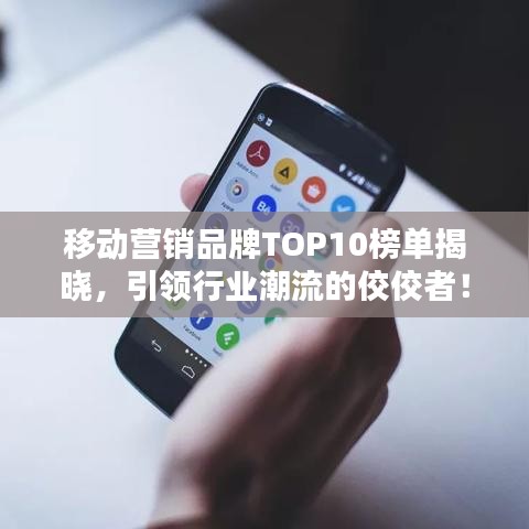 移动营销品牌TOP10榜单揭晓，引领行业潮流的佼佼者！