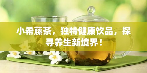 小希藤茶，独特健康饮品，探寻养生新境界！