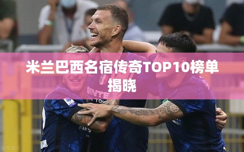 米兰巴西名宿传奇TOP10榜单揭晓