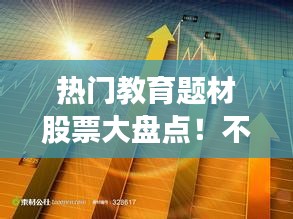 热门教育题材股票大盘点！不容错过的教育产业投资机遇！