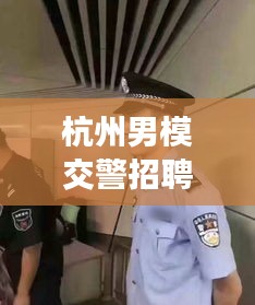 杭州男模交警招聘条件揭秘，最新要求一网打尽