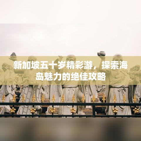 新加坡五十岁精彩游，探索海岛魅力的绝佳攻略