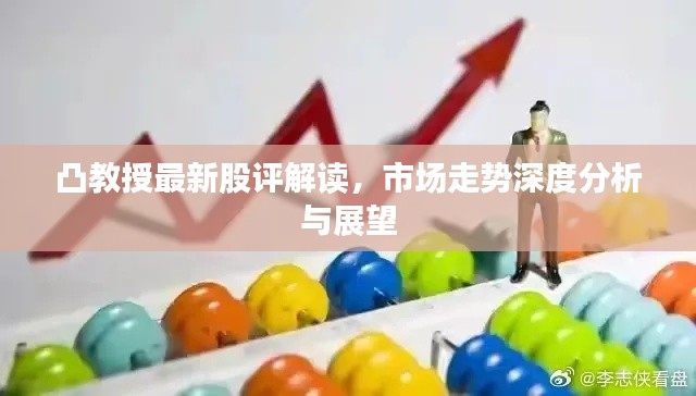 凸教授最新股评解读，市场走势深度分析与展望