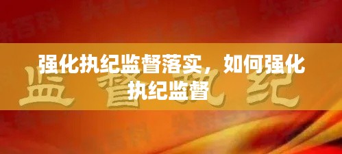 强化执纪监督落实，如何强化执纪监督 