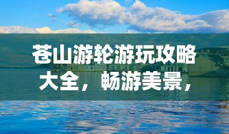 苍山游轮游玩攻略大全，畅游美景，尽享奢华之旅！