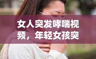 女人突发哮喘视频，年轻女孩突发哮喘视频 