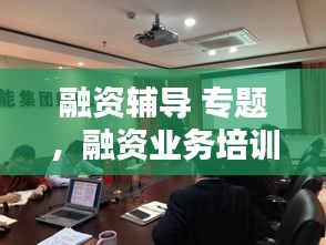 融资辅导 专题，融资业务培训 